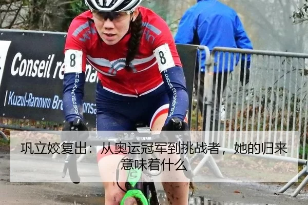 巩立姣复出：从奥运冠军到挑战者，她的归来意味着什么
